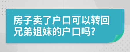 房子卖了户口可以转回兄弟姐妹的户口吗?