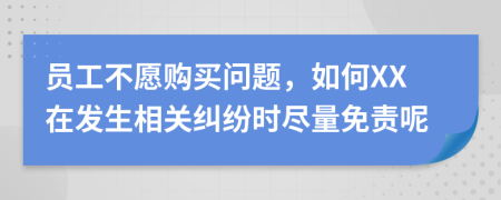 员工不愿购买问题，如何XX在发生相关纠纷时尽量免责呢