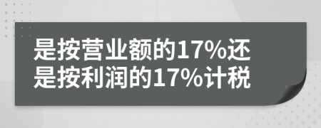 是按营业额的17%还是按利润的17%计税