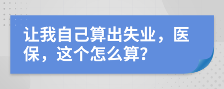 让我自己算出失业，医保，这个怎么算？