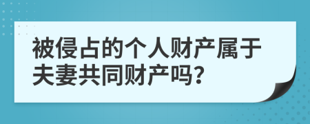 被侵占的个人财产属于夫妻共同财产吗？