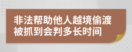 非法帮助他人越境偷渡被抓到会判多长时间