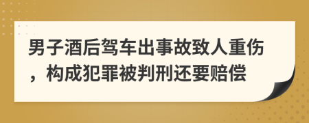 男子酒后驾车出事故致人重伤，构成犯罪被判刑还要赔偿