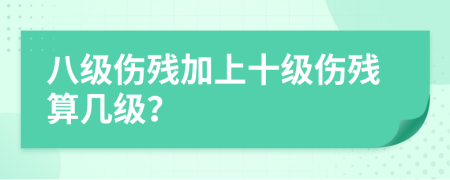 八级伤残加上十级伤残算几级？