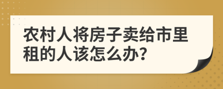 农村人将房子卖给市里租的人该怎么办？