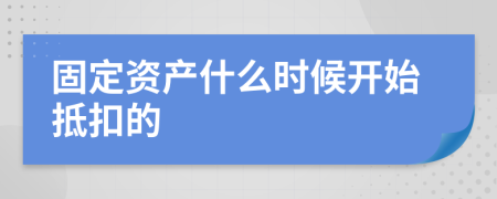 固定资产什么时候开始抵扣的