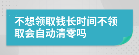 不想领取钱长时间不领取会自动清零吗