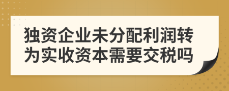 独资企业未分配利润转为实收资本需要交税吗