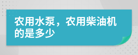 农用水泵，农用柴油机的是多少