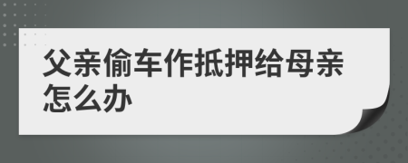 父亲偷车作抵押给母亲怎么办