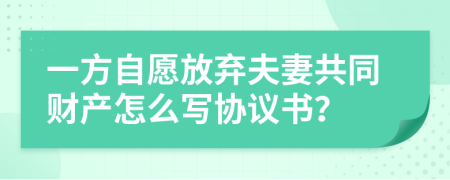 一方自愿放弃夫妻共同财产怎么写协议书？