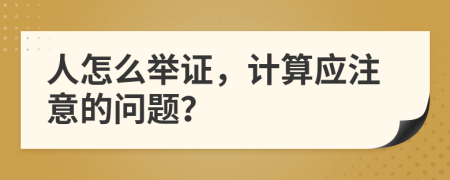 人怎么举证，计算应注意的问题？