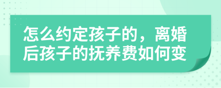 怎么约定孩子的，离婚后孩子的抚养费如何变