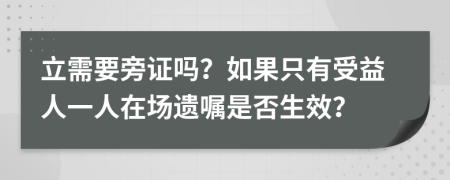 立需要旁证吗？如果只有受益人一人在场遗嘱是否生效？