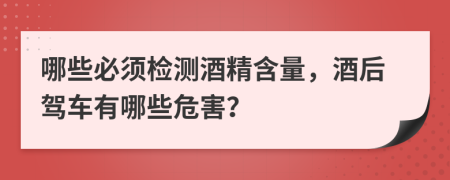 哪些必须检测酒精含量，酒后驾车有哪些危害？