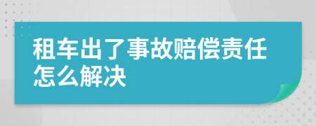 租车出了事故赔偿责任怎么解决