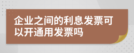 企业之间的利息发票可以开通用发票吗