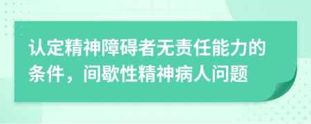 认定精神障碍者无责任能力的条件，间歇性精神病人问题