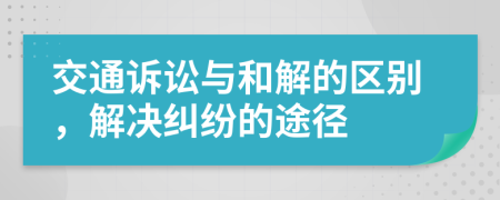 交通诉讼与和解的区别，解决纠纷的途径