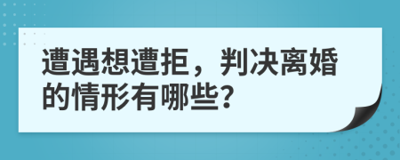 遭遇想遭拒，判决离婚的情形有哪些？