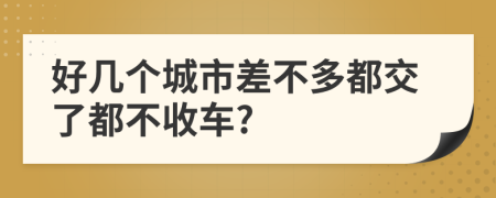 好几个城市差不多都交了都不收车?