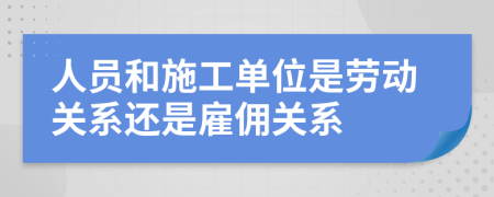 人员和施工单位是劳动关系还是雇佣关系