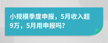 小规模季度申报，5月收入超9万，5月用申报吗？