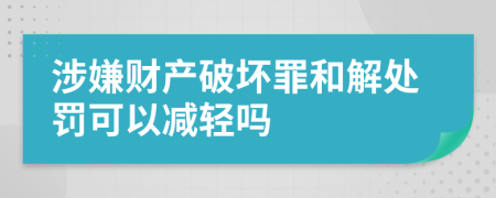 涉嫌财产破坏罪和解处罚可以减轻吗