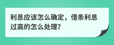 利息应该怎么确定，借条利息过高的怎么处理？