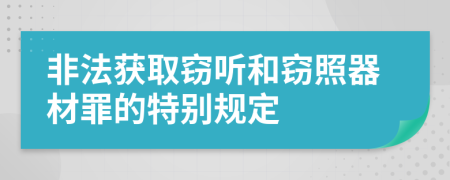 非法获取窃听和窃照器材罪的特别规定