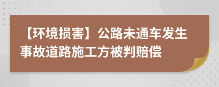 【环境损害】公路未通车发生事故道路施工方被判赔偿