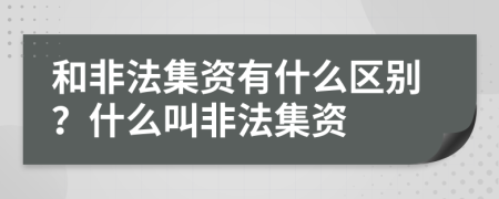 和非法集资有什么区别？什么叫非法集资