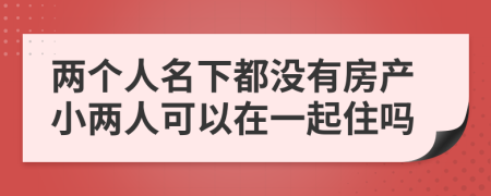 两个人名下都没有房产小两人可以在一起住吗