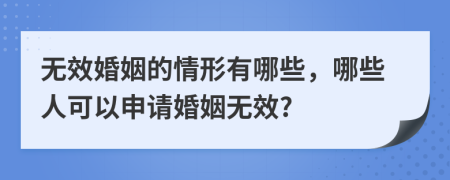 无效婚姻的情形有哪些，哪些人可以申请婚姻无效?