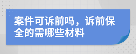 案件可诉前吗，诉前保全的需哪些材料