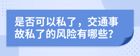 是否可以私了，交通事故私了的风险有哪些？