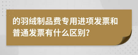 的羽绒制品费专用进项发票和普通发票有什么区别？