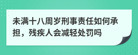 未满十八周岁刑事责任如何承担，残疾人会减轻处罚吗