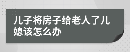 儿子将房子给老人了儿媳该怎么办