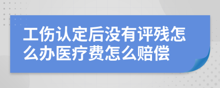 工伤认定后没有评残怎么办医疗费怎么赔偿