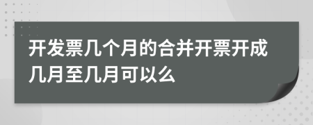 开发票几个月的合并开票开成几月至几月可以么