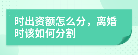 时出资额怎么分，离婚时该如何分割