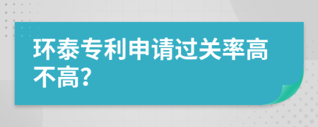 环泰专利申请过关率高不高？