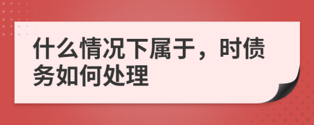 什么情况下属于，时债务如何处理