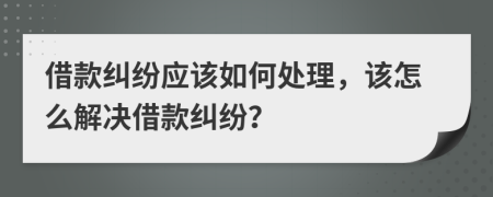 借款纠纷应该如何处理，该怎么解决借款纠纷？