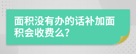 面积没有办的话补加面积会收费么？