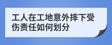 工人在工地意外摔下受伤责任如何划分