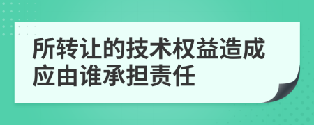 所转让的技术权益造成应由谁承担责任