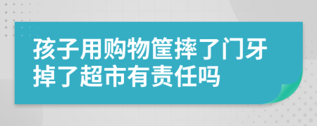 孩子用购物筐摔了门牙掉了超市有责任吗