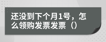 还没到下个月1号，怎么领购发票发票（）